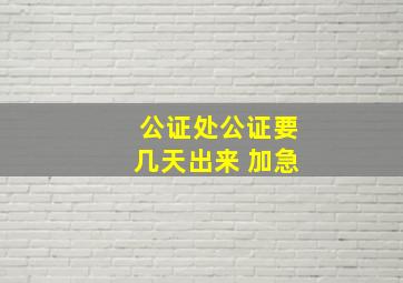 公证处公证要几天出来 加急